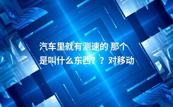 汽车里就有测速的 那个是叫什么东西？？对移动